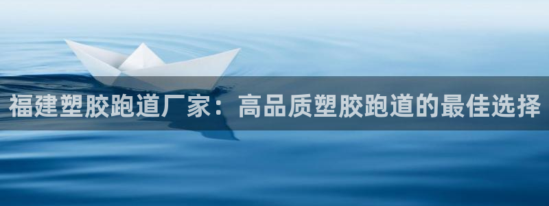 凯时ag旗舰厅：福建塑胶跑道厂家：高品质塑胶跑道的最佳选择