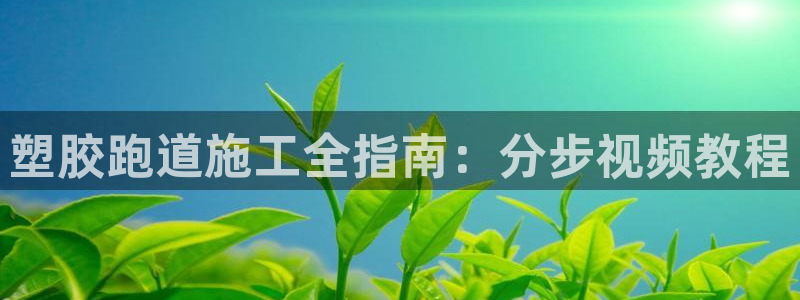 尊龙凯时 人生就是搏!平台：塑胶跑道施工全指南：分步