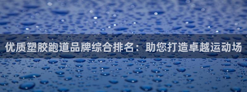 尊龙app官网登录：优质塑胶跑道品牌综合排名：助您打造卓越运动场