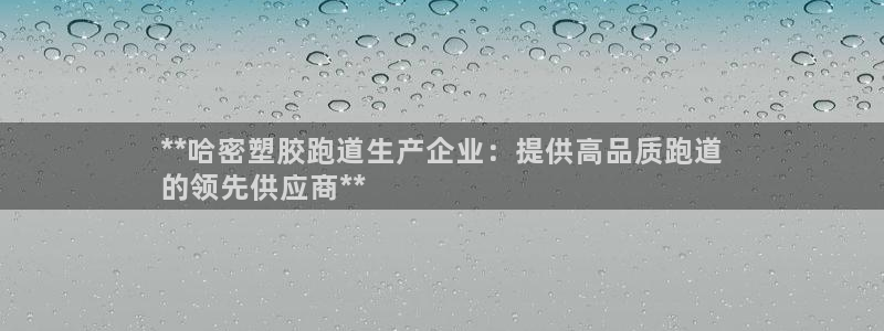 尊龙凯时和九游会哪个平台好一点：**哈密塑胶跑道生产企业：提供高品质跑道
的领先供应商**