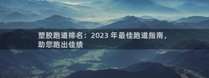 尊龙凯时人生就是搏·(中国)官网：塑胶跑道排名：2023 年最佳跑道指南，
助您跑出佳绩